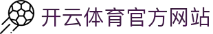 开云 (kaiyun)官方网站 - 亚洲体育盛事与本土联赛专题